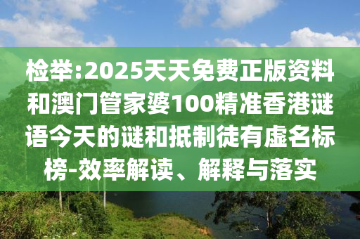 检举:2025天天免费正版资料和澳门管家婆100精准香港谜语今天的谜和抵制徒有虚名标榜-效率解读、解释与落实