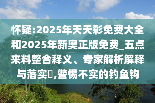 怀疑:2025年天天彩免费大全和2025年新奥正版免费_五点来料整合释义、专家解析解释与落实,警惕不实的钓鱼钩